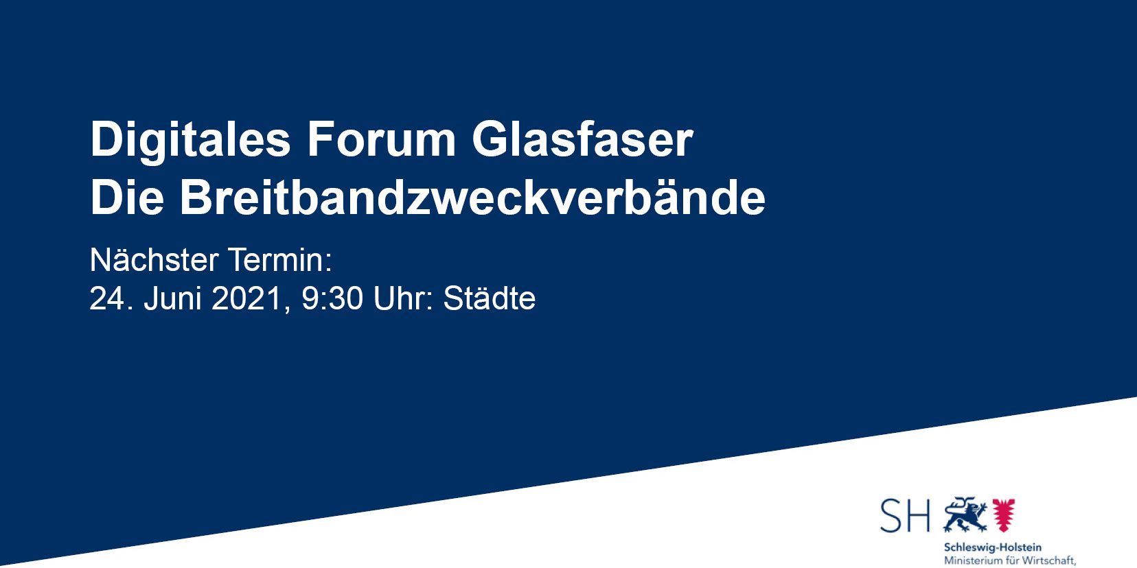 Header Webseite 3. Digitales Forum Glasfaser Die Breitbandzweckverbände Blaues Banner mit weißem Text: "Digitales Forum Glasfaser. Die Breitbandzweckverbände. Nächster Termin: 24. Juni 2021, 9:30 Uhr: Städte." Unten ist das Logo des Ministeriums für Wirtschaft, Verkehr, Arbeit, Technologie und Tourismus in Schleswig-Holstein.